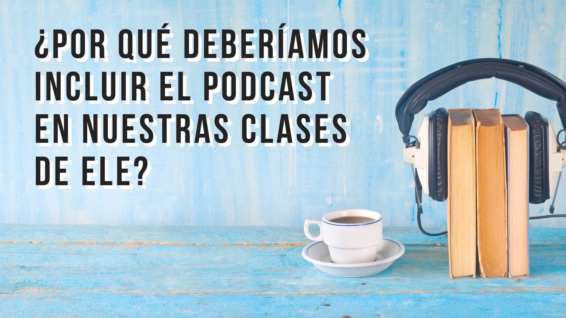 ¿Por qué deberíamos incluir el pódcast en nuestras clases de ELE?