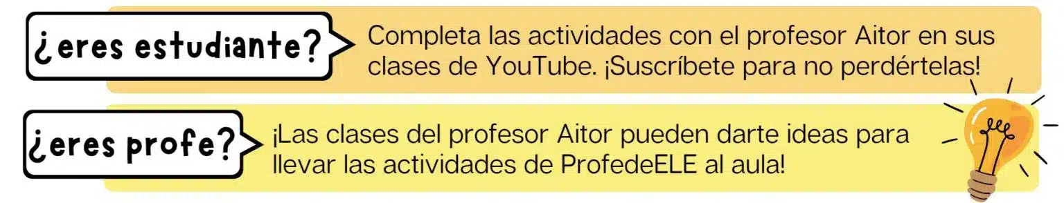 ¿eres estudiante? Completa las actividades con el profesor Aitor en sus clases de YouTube. ¡Suscríbete para no perdértelas! ¿eres profe? ¡Las clases del profesor Aitor pueden darte ideas para llevar las actividades de ProfedeELE al aula!